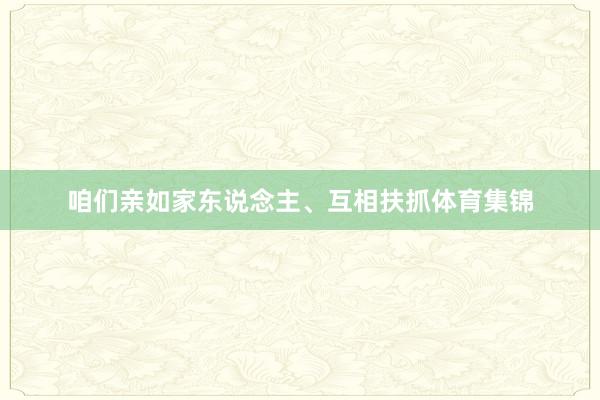 咱们亲如家东说念主、互相扶抓体育集锦