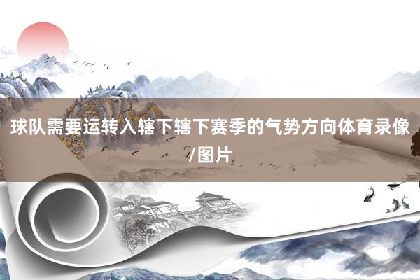 球队需要运转入辖下辖下赛季的气势方向体育录像/图片