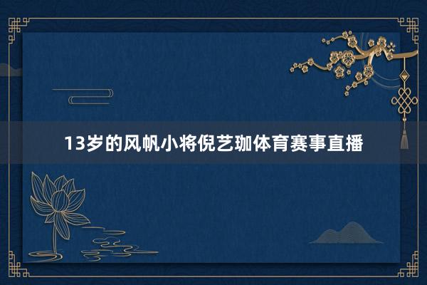 13岁的风帆小将倪艺珈体育赛事直播