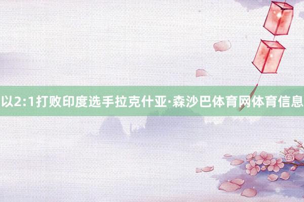 以2:1打败印度选手拉克什亚·森沙巴体育网体育信息