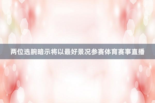 两位选腕暗示将以最好景况参赛体育赛事直播