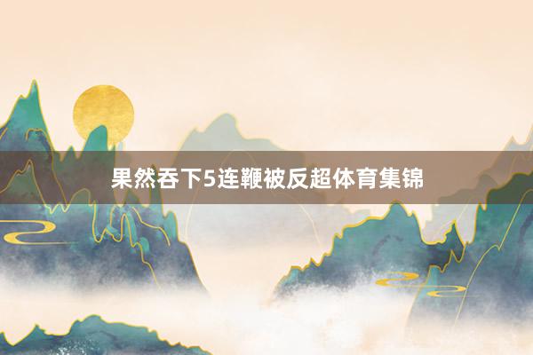 果然吞下5连鞭被反超体育集锦