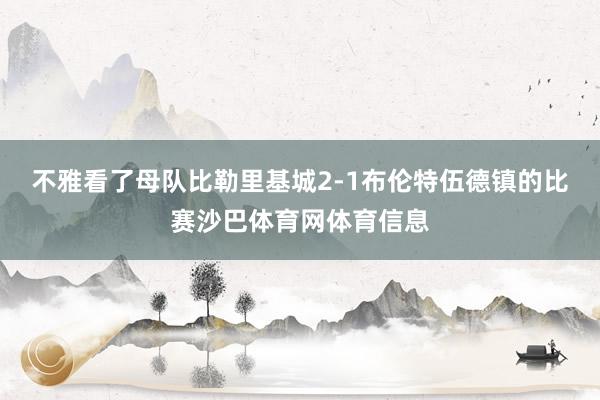 不雅看了母队比勒里基城2-1布伦特伍德镇的比赛沙巴体育网体育信息