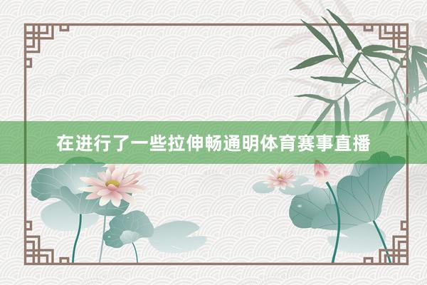 在进行了一些拉伸畅通明体育赛事直播