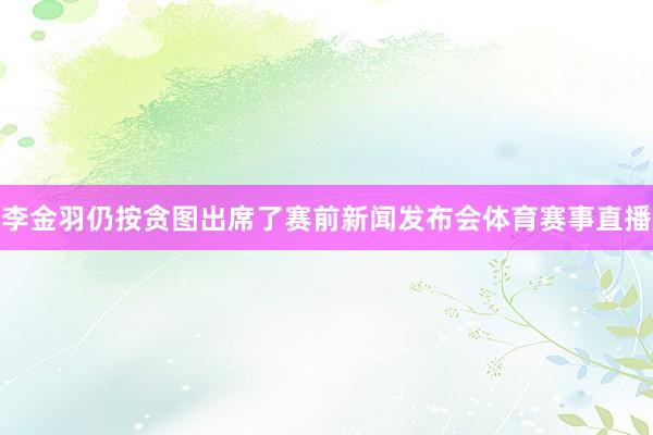 李金羽仍按贪图出席了赛前新闻发布会体育赛事直播