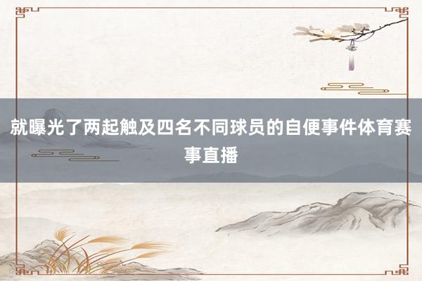 就曝光了两起触及四名不同球员的自便事件体育赛事直播