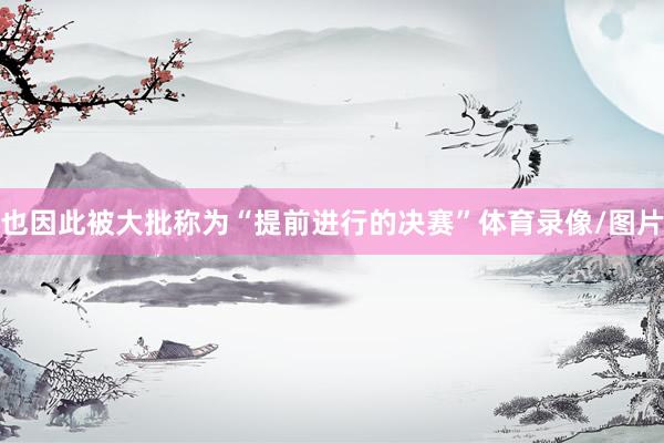 也因此被大批称为“提前进行的决赛”体育录像/图片
