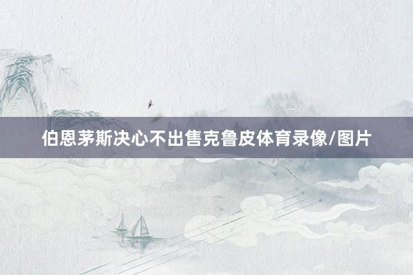 伯恩茅斯决心不出售克鲁皮体育录像/图片
