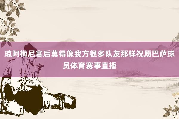 琼阿梅尼赛后莫得像我方很多队友那样祝愿巴萨球员体育赛事直播