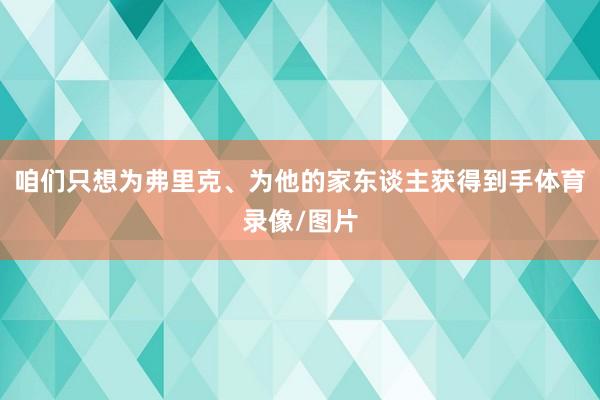 咱们只想为弗里克、为他的家东谈主获得到手体育录像/图片