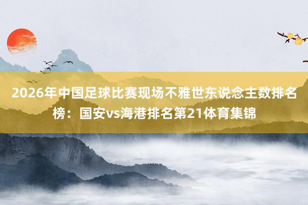 2026年中国足球比赛现场不雅世东说念主数排名榜:国安vs海港排名第21体育集锦