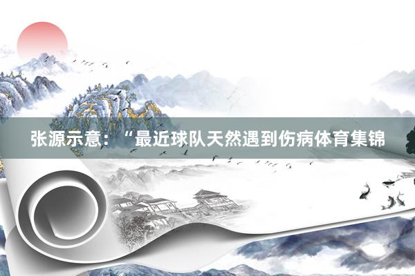 张源示意:“最近球队天然遇到伤病体育集锦
