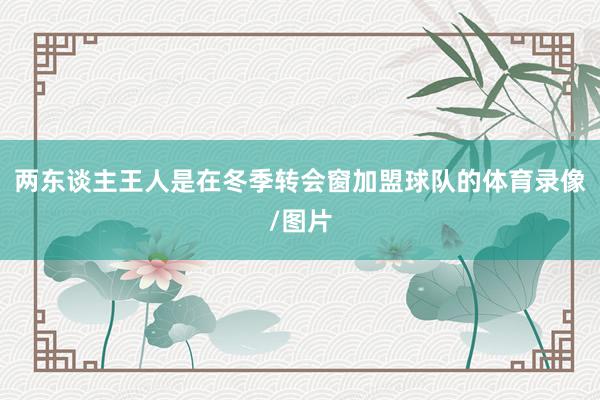 两东谈主王人是在冬季转会窗加盟球队的体育录像/图片