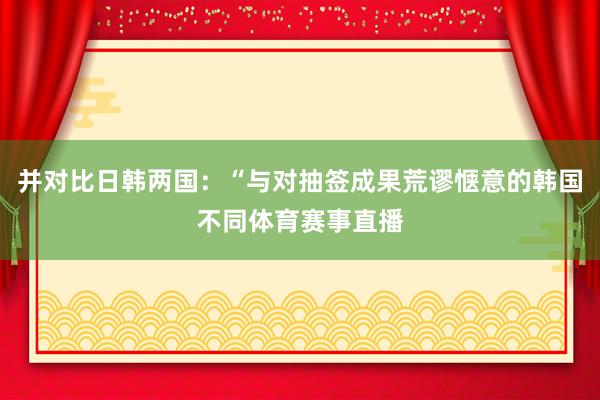 并对比日韩两国：“与对抽签成果荒谬惬意的韩国不同体育赛事直播
