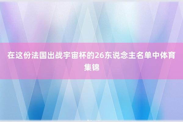 在这份法国出战宇宙杯的26东说念主名单中体育集锦