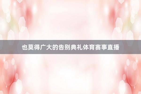 也莫得广大的告别典礼体育赛事直播
