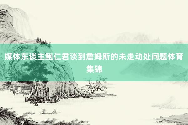 媒体东谈主鲍仁君谈到詹姆斯的未走动处问题体育集锦