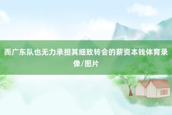 而广东队也无力承担其细致转会的薪资本钱体育录像/图片