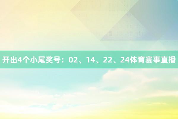 开出4个小尾奖号：02、14、22、24体育赛事直播
