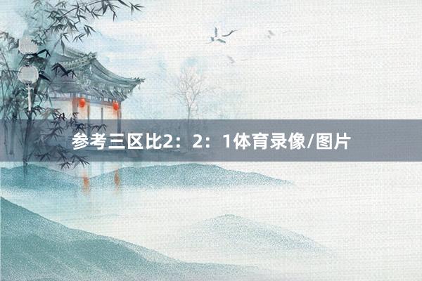 参考三区比2:2:1体育录像/图片