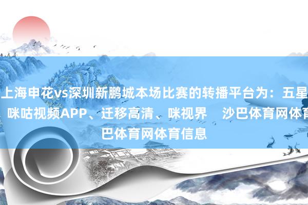 上海申花vs深圳新鹏城本场比赛的转播平台为：五星体育、咪咕视频APP、迁移高清、咪视界    沙巴体育网体育信息