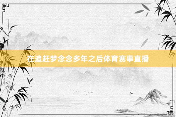 在追赶梦念念多年之后体育赛事直播