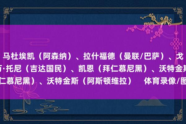 马杜埃凯（阿森纳）、拉什福德（曼联/巴萨）、戈登（纽卡斯尔）、伊万·托尼（吉达国民）、凯恩（拜仁慕尼黑）、沃特金斯（阿斯顿维拉）    体育录像/图片
