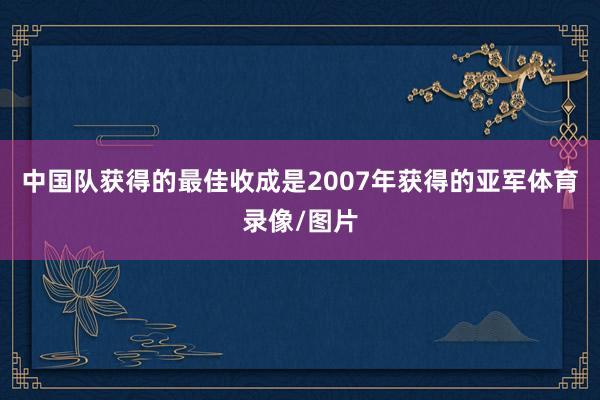 中国队获得的最佳收成是2007年获得的亚军体育录像/图片