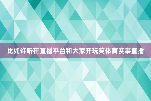 比如许昕在直播平台和大家开玩笑体育赛事直播