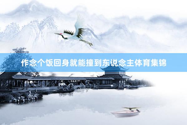 作念个饭回身就能撞到东说念主体育集锦