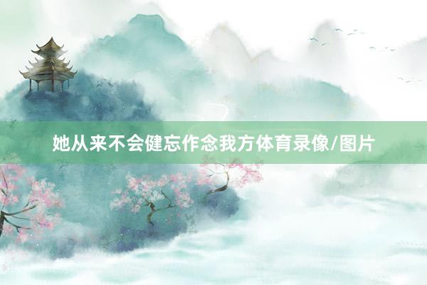 她从来不会健忘作念我方体育录像/图片