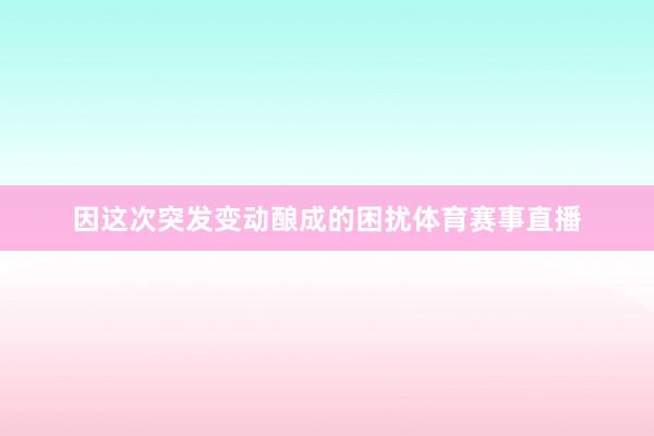 因这次突发变动酿成的困扰体育赛事直播