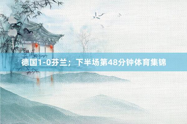 德国1-0芬兰；下半场第48分钟体育集锦