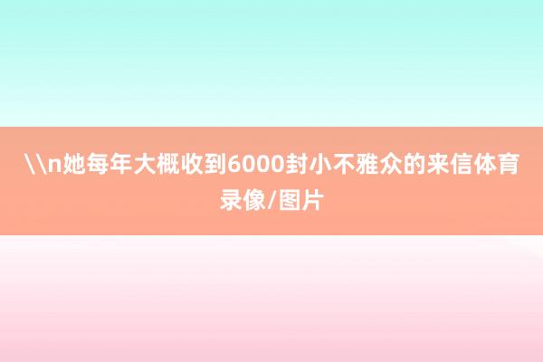 \n她每年大概收到6000封小不雅众的来信体育录像/图片