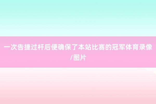 一次告捷过杆后便确保了本站比赛的冠军体育录像/图片