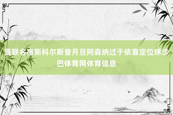 曼联名宿斯科尔斯曾月旦阿森纳过于依靠定位球沙巴体育网体育信息