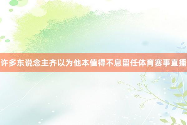 许多东说念主齐以为他本值得不息留任体育赛事直播
