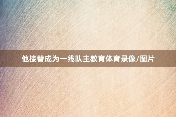 他接替成为一线队主教育体育录像/图片