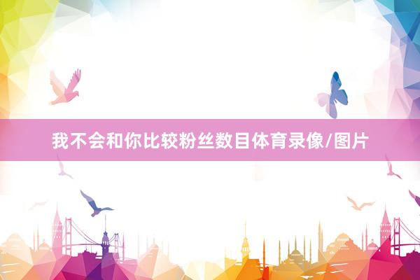 我不会和你比较粉丝数目体育录像/图片