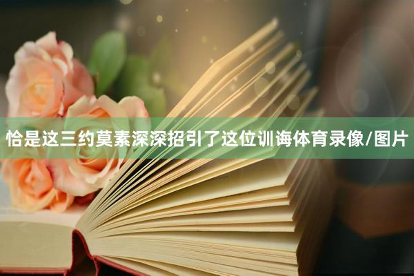 恰是这三约莫素深深招引了这位训诲体育录像/图片