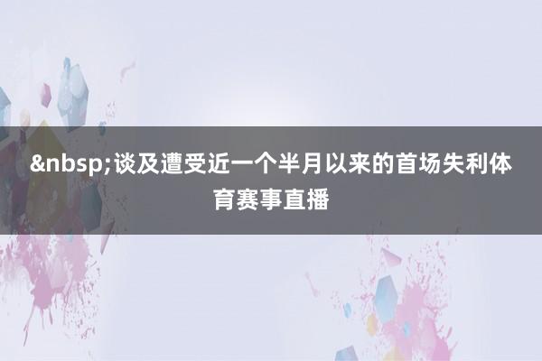谈及遭受近一个半月以来的首场失利体育赛事直播