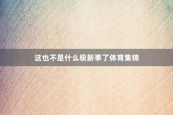 这也不是什么极新事了体育集锦
