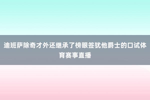 迪班萨除奇才外还继承了榜眼签犹他爵士的口试体育赛事直播