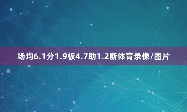 场均6.1分1.9板4.7助1.2断体育录像/图片