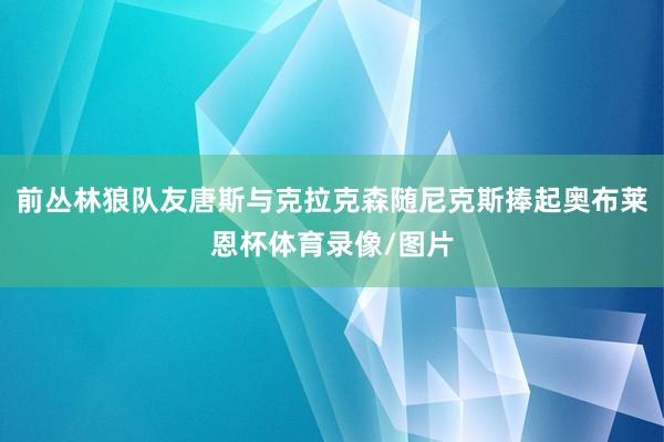前丛林狼队友唐斯与克拉克森随尼克斯捧起奥布莱恩杯体育录像/图片