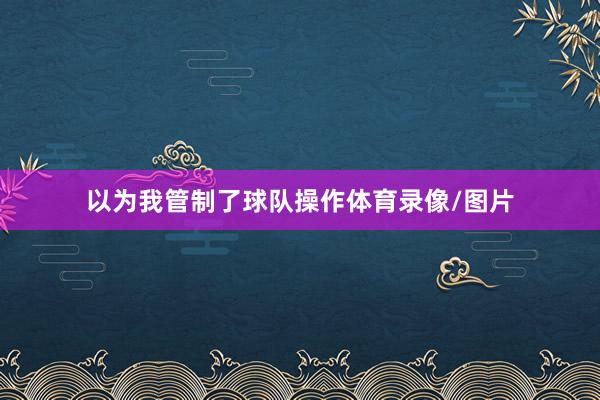 以为我管制了球队操作体育录像/图片
