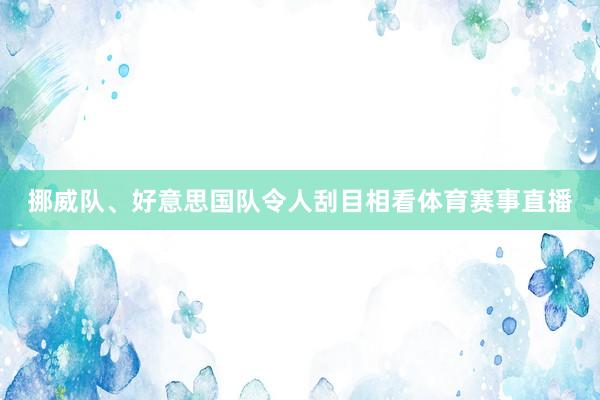 挪威队、好意思国队令人刮目相看体育赛事直播