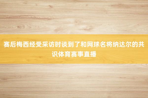 赛后梅西经受采访时谈到了和网球名将纳达尔的共识体育赛事直播