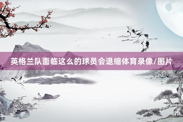 英格兰队面临这么的球员会退缩体育录像/图片