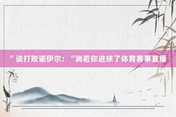 ”谈打败诺伊尔：“淌若你进球了体育赛事直播